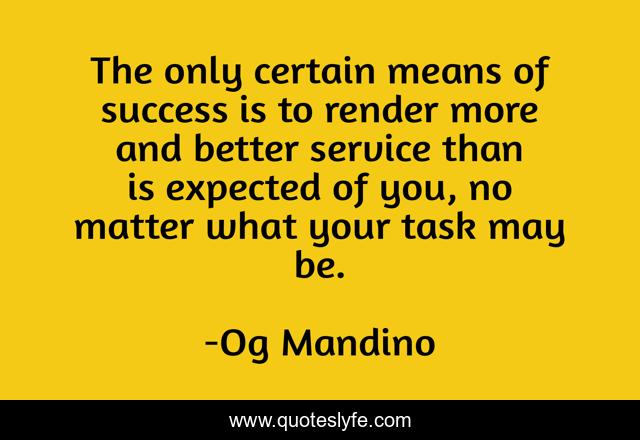 The only certain means of success is to render more and better service than is expected of you, no matter what your task may be.