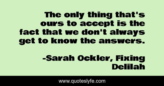 The only thing that's ours to accept is the fact that we don't always get to know the answers.