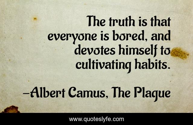 The truth is that everyone is bored, and devotes himself to cultivating habits.