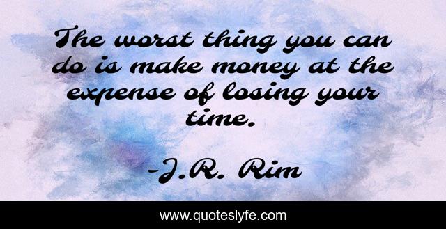 The worst thing you can do is make money at the expense of losing your time.