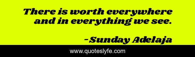 There is worth everywhere and in everything we see.