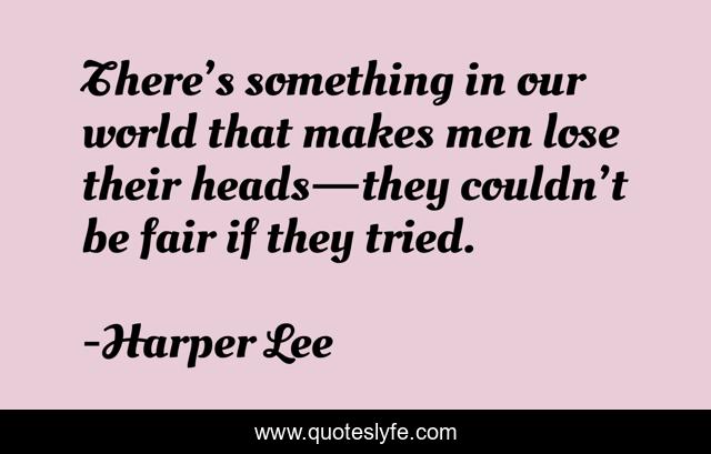 There’s something in our world that makes men lose their heads—they couldn’t be fair if they tried.