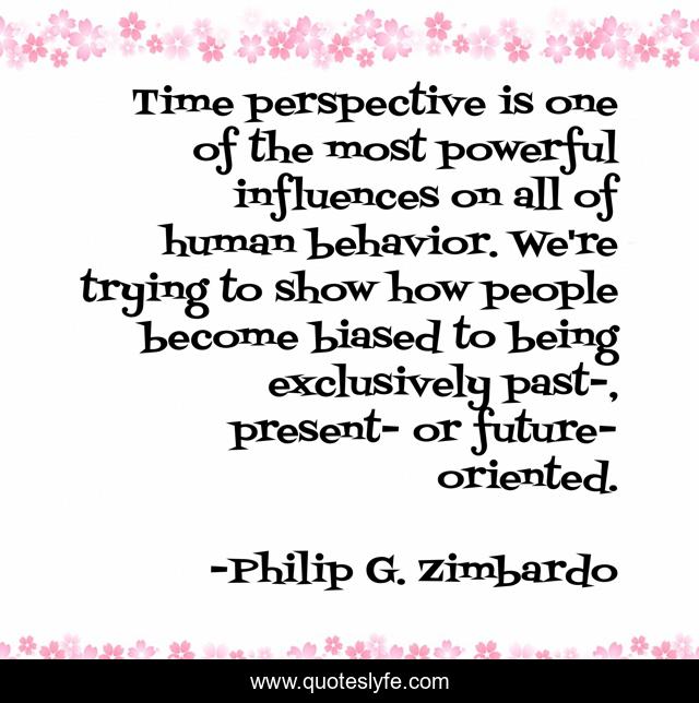 Time perspective is one of the most powerful influences on all of human behavior. We're trying to show how people become biased to being exclusively past-, present- or future-oriented.