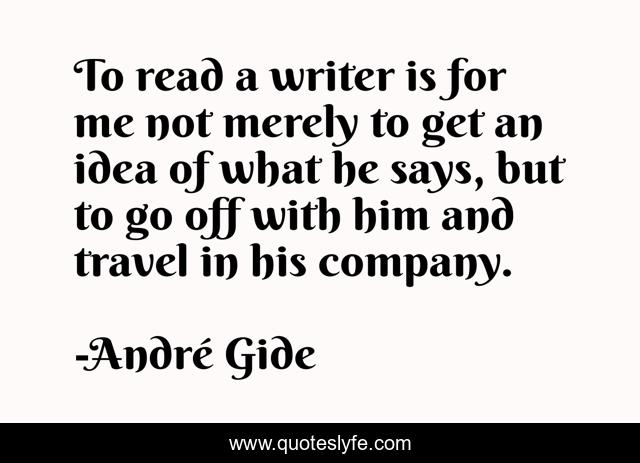 To read a writer is for me not merely to get an idea of what he says, but to go off with him and travel in his company.