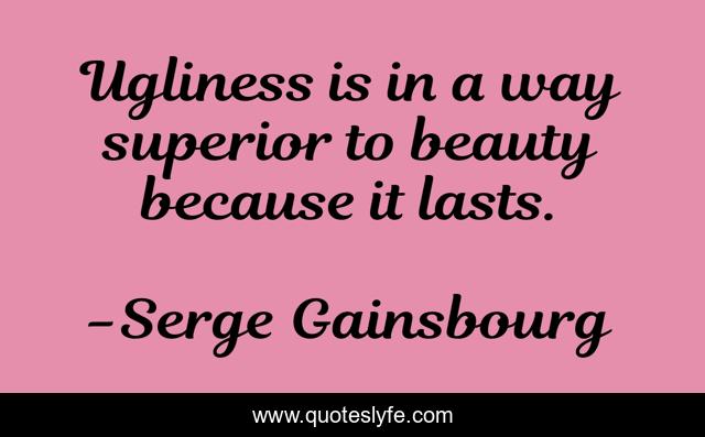 Ugliness is in a way superior to beauty because it lasts.