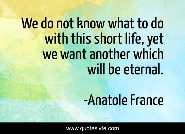 We do not know what to do with this short life, yet we want another which will be eternal.