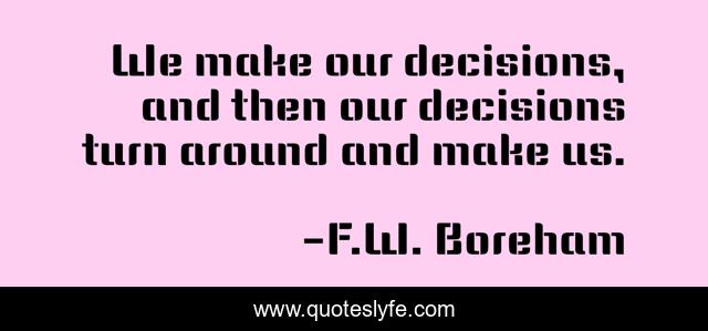 We make our decisions, and then our decisions turn around and make us.