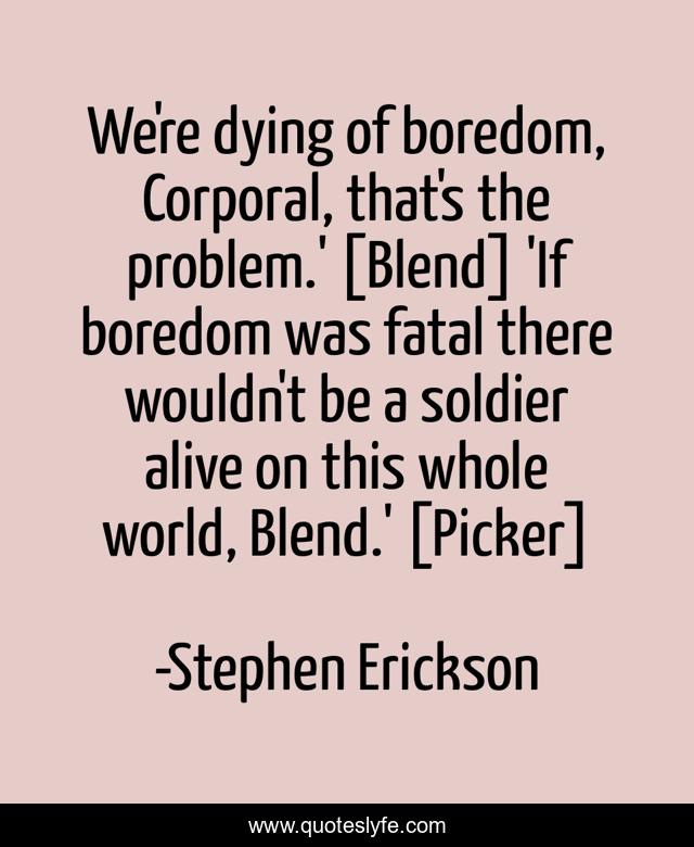 We're dying of boredom, Corporal, that's the problem.' [Blend] 'If boredom was fatal there wouldn't be a soldier alive on this whole world, Blend.' [Picker]