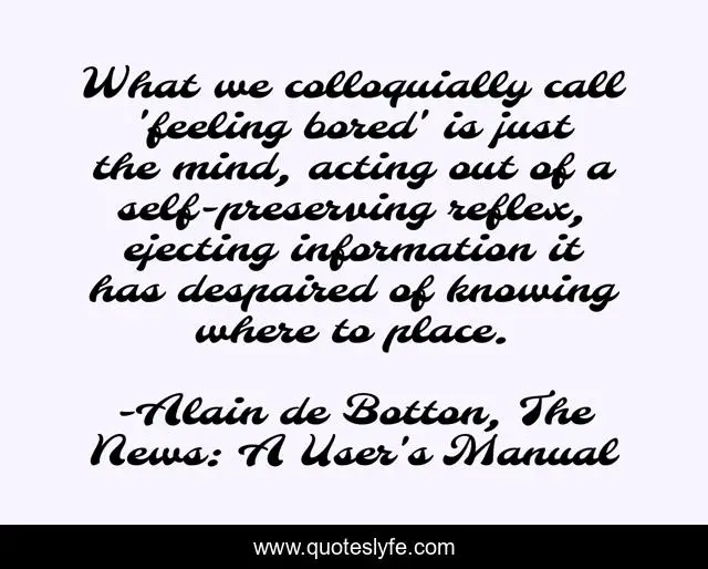 What we colloquially call 'feeling bored' is just the mind, acting out of a self-preserving reflex, ejecting information it has despaired of knowing where to place.