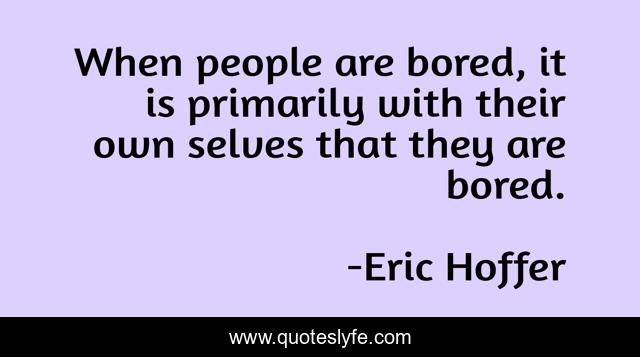 When people are bored, it is primarily with their own selves that they are bored.