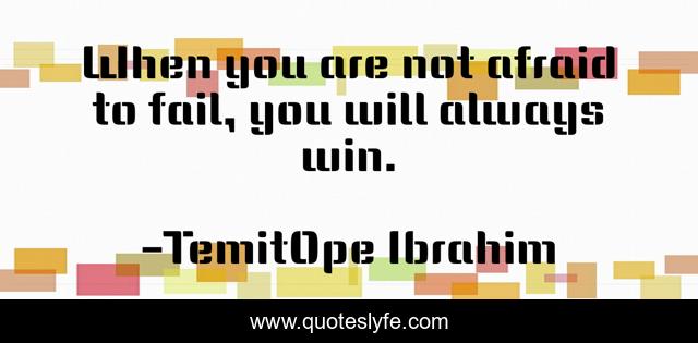 When you are not afraid to fail, you will always win.