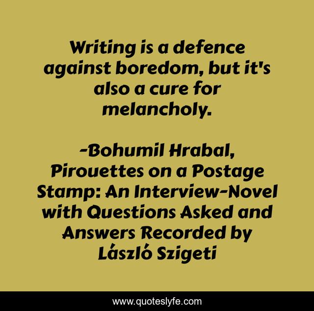 Writing is a defence against boredom, but it's also a cure for melancholy.