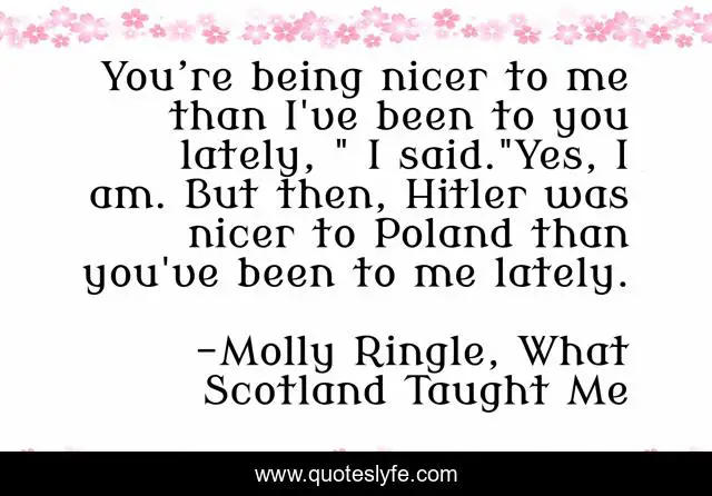 You’re being nicer to me than I've been to you lately, 