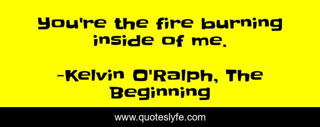You're the fire burning inside of me.