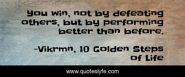 You win, not by defeating others, but by performing better than before.