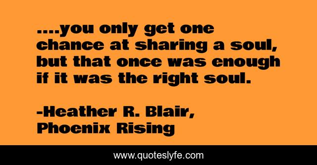 ....you only get one chance at sharing a soul, but that once was enough if it was the right soul.