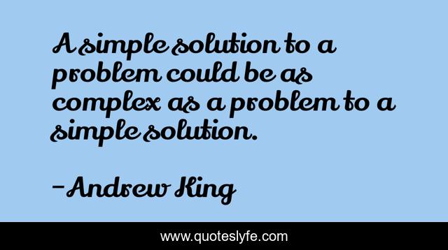 A simple solution to a problem could be as complex as a problem to a simple solution.