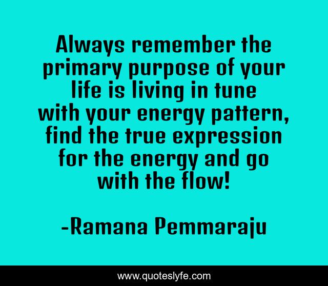 Always remember the primary purpose of your life is living in tune with your energy pattern, find the true expression for the energy and go with the flow!