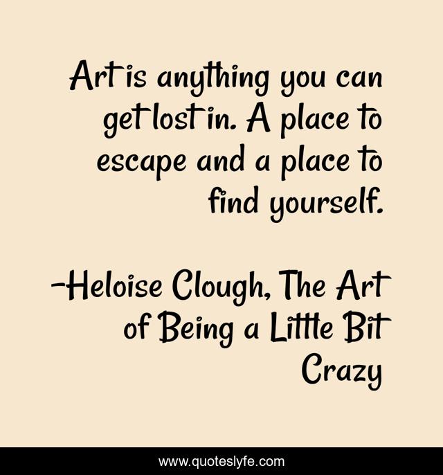 Art is anything you can get lost in. A place to escape and a place to find yourself.