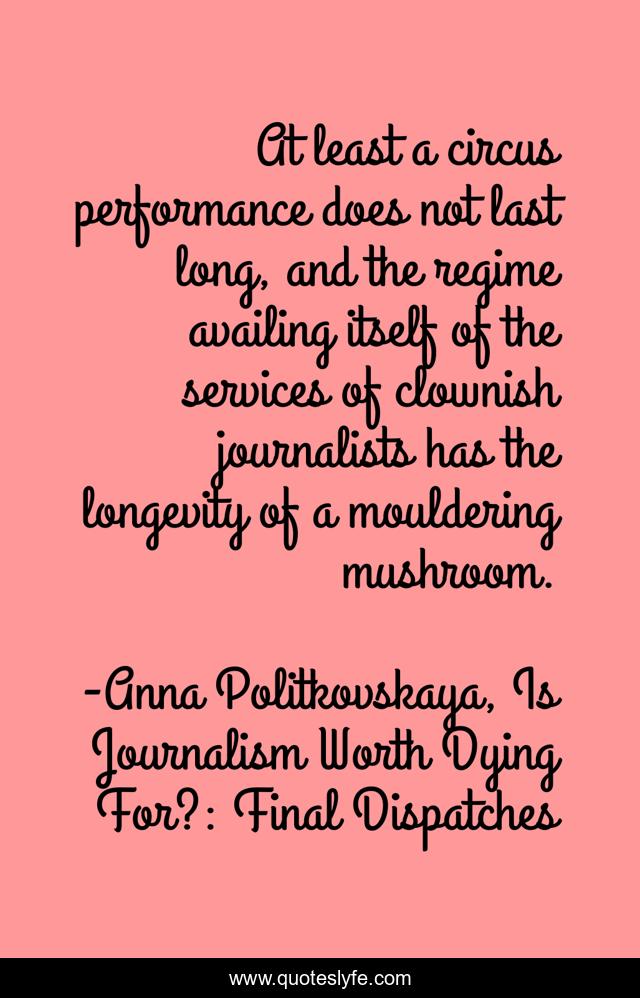 At least a circus performance does not last long, and the regime availing itself of the services of clownish journalists has the longevity of a mouldering mushroom.