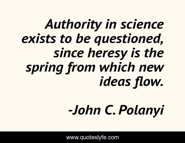Authority in science exists to be questioned, since heresy is the spring from which new ideas flow.