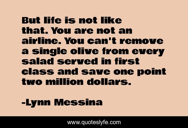 But life is not like that. You are not an airline. You can't remove a single olive from every salad served in first class and save one point two million dollars.