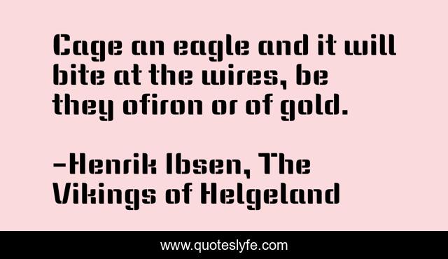 Cage an eagle and it will bite at the wires, be they ofiron or of gold.