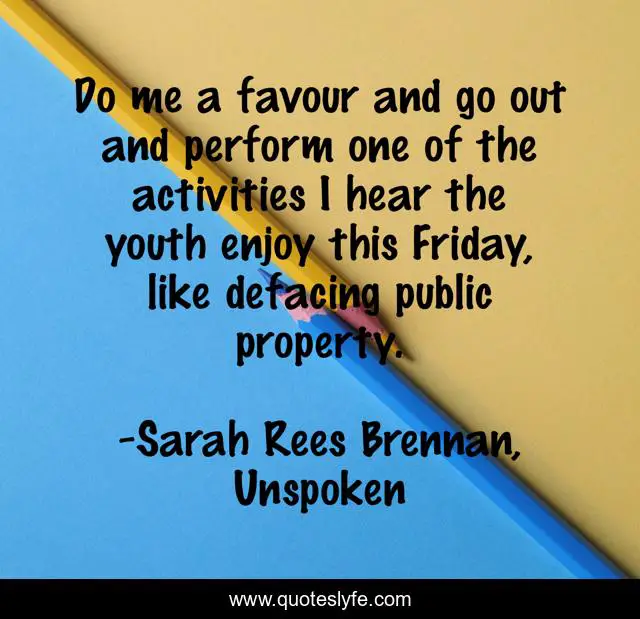 Do me a favour and go out and perform one of the activities I hear the youth enjoy this Friday, like defacing public property.