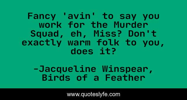 Fancy 'avin' to say you work for the Murder Squad, eh, Miss? Don't exactly warm folk to you, does it?