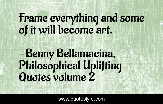 Frame everything and some of it will become art.