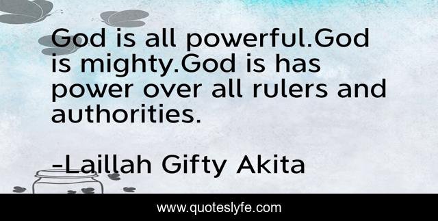 God is all powerful.God is mighty.God is has power over all rulers and authorities.