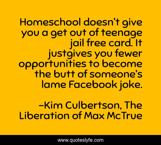 Homeschool doesn’t give you a get out of teenage jail free card. It justgives you fewer opportunities to become the butt of someone’s lame Facebook joke.