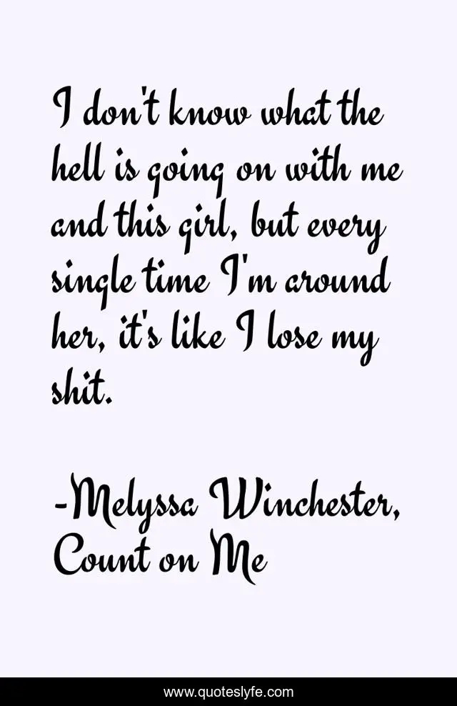 I don't know what the hell is going on with me and this girl, but every single time I'm around her, it's like I lose my shit.