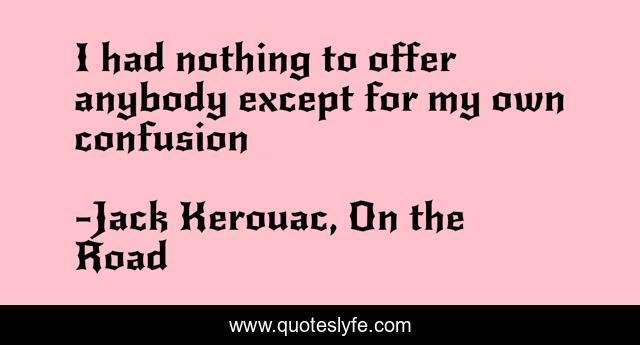 I had nothing to offer anybody except for my own confusion
