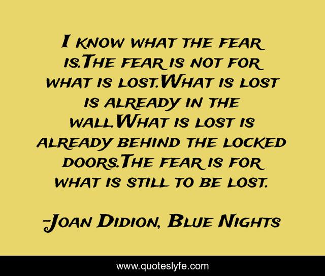 I know what the fear is.The fear is not for what is lost.What is lost is already in the wall.What is lost is already behind the locked doors.The fear is for what is still to be lost.
