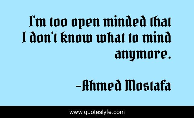 I'm too open minded that I don't know what to mind anymore.