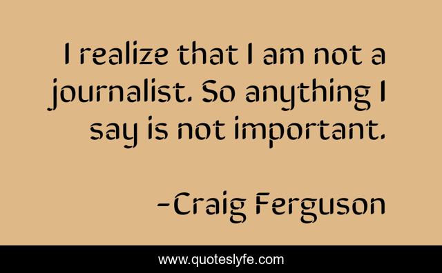 I realize that I am not a journalist. So anything I say is not important.