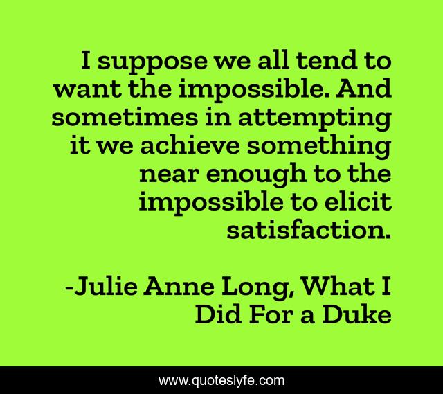I suppose we all tend to want the impossible. And sometimes in attempting it we achieve something near enough to the impossible to elicit satisfaction.