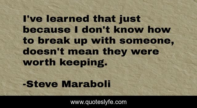 I've learned that just because I don't know how to break up with someone, doesn't mean they were worth keeping.