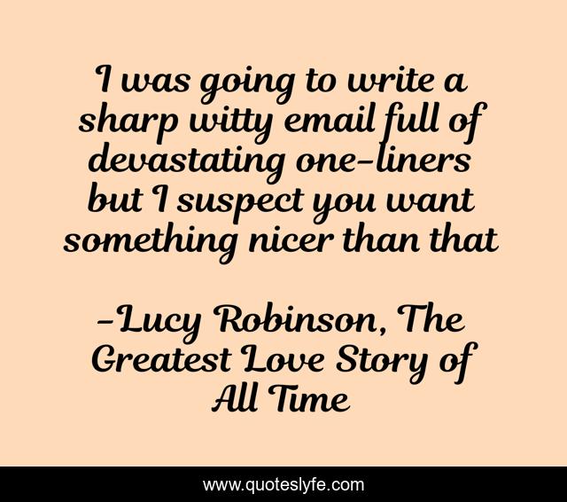 I was going to write a sharp witty email full of devastating one-liners but I suspect you want something nicer than that