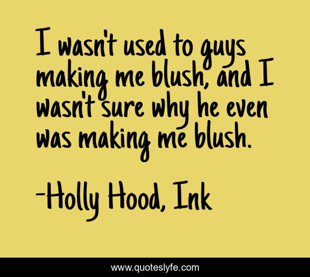 I wasn't used to guys making me blush, and I wasn't sure why he even was making me blush.