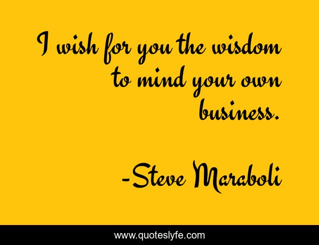 I wish for you the wisdom to mind your own business.