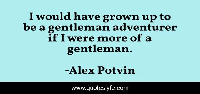 I would have grown up to be a gentleman adventurer if I were more of a gentleman.