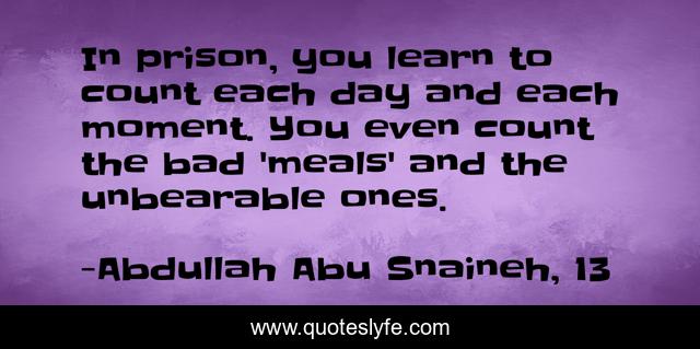 In prison, you learn to count each day and each moment. You even count the bad 'meals' and the unbearable ones.