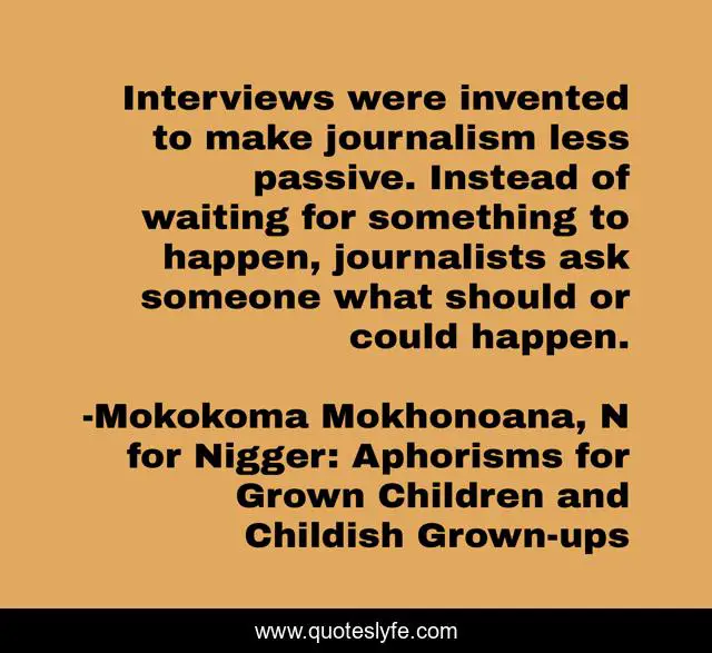 Interviews were invented to make journalism less passive. Instead of waiting for something to happen, journalists ask someone what should or could happen.