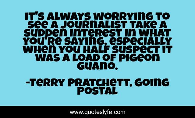 It's always worrying to see a journalist take a sudden interest in what you're saying, especially when you half suspect it was a load of pigeon guano.