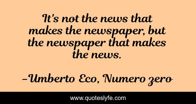 It's not the news that makes the newspaper, but the newspaper that makes the news.
