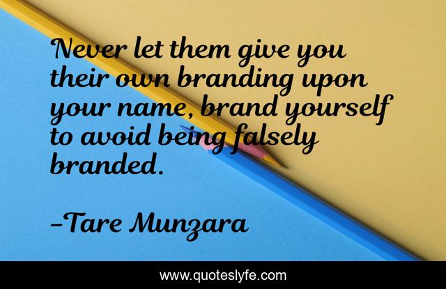 Never let them give you their own branding upon your name, brand yourself to avoid being falsely branded.