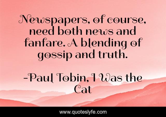 Newspapers, of course, need both news and fanfare. A blending of gossip and truth.