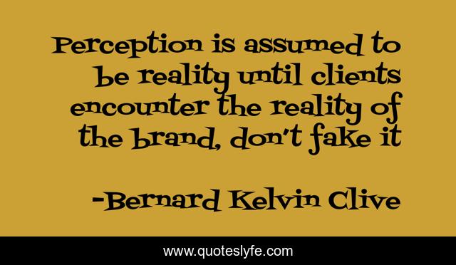 Perception is assumed to be reality until clients encounter the reality of the brand, don’t fake it